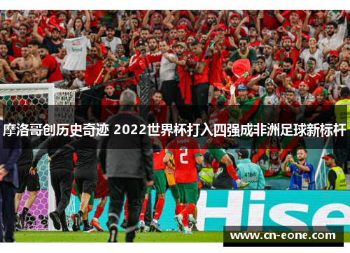 摩洛哥创历史奇迹 2022世界杯打入四强成非洲足球新标杆