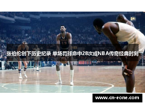 张伯伦创下历史纪录 单场罚球命中28次成NBA传奇经典时刻