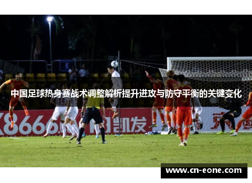 中国足球热身赛战术调整解析提升进攻与防守平衡的关键变化
