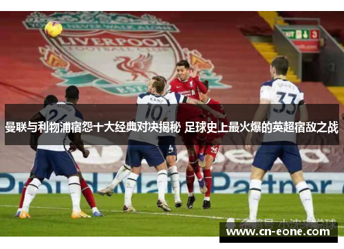 曼联与利物浦宿怨十大经典对决揭秘 足球史上最火爆的英超宿敌之战