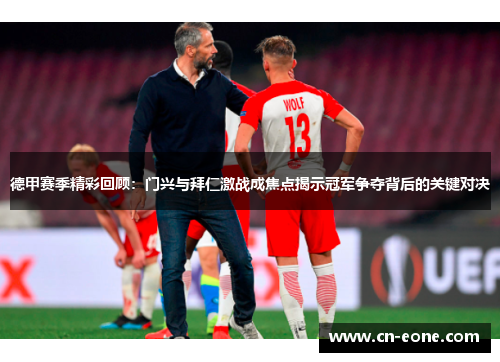 德甲赛季精彩回顾：门兴与拜仁激战成焦点揭示冠军争夺背后的关键对决