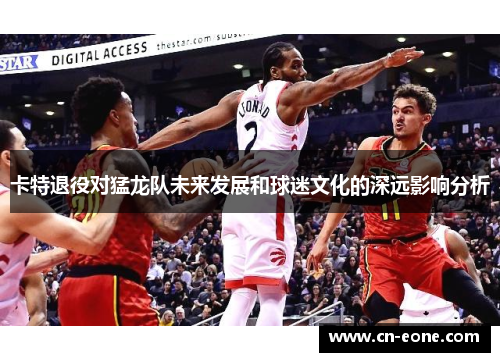 卡特退役对猛龙队未来发展和球迷文化的深远影响分析