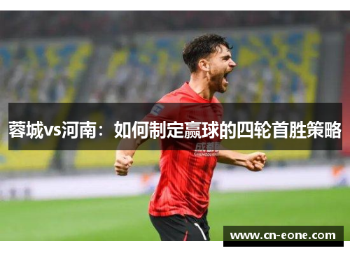 蓉城vs河南：如何制定赢球的四轮首胜策略