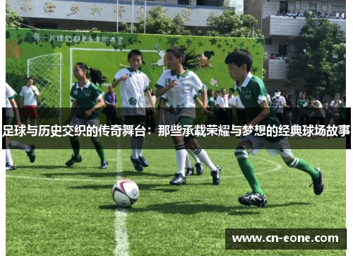 足球与历史交织的传奇舞台：那些承载荣耀与梦想的经典球场故事