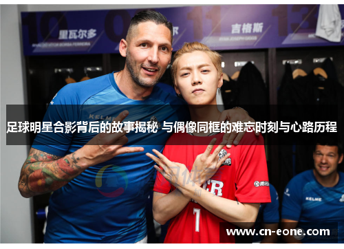 足球明星合影背后的故事揭秘 与偶像同框的难忘时刻与心路历程