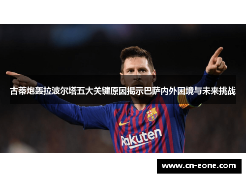 古蒂炮轰拉波尔塔五大关键原因揭示巴萨内外困境与未来挑战