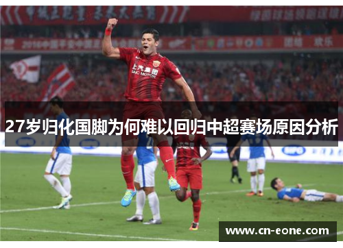 27岁归化国脚为何难以回归中超赛场原因分析