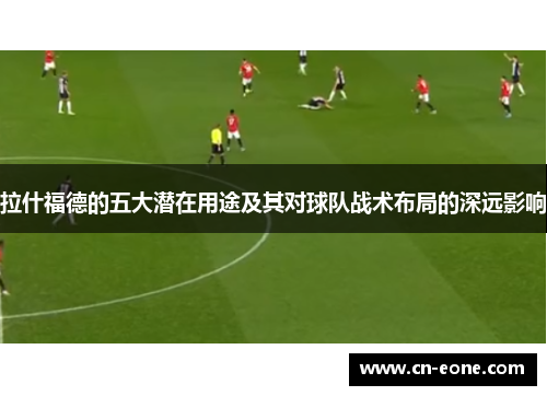 拉什福德的五大潜在用途及其对球队战术布局的深远影响