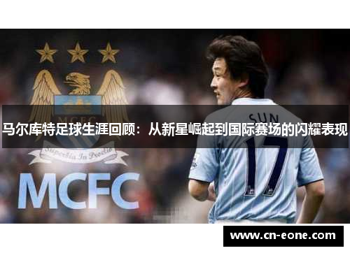马尔库特足球生涯回顾：从新星崛起到国际赛场的闪耀表现