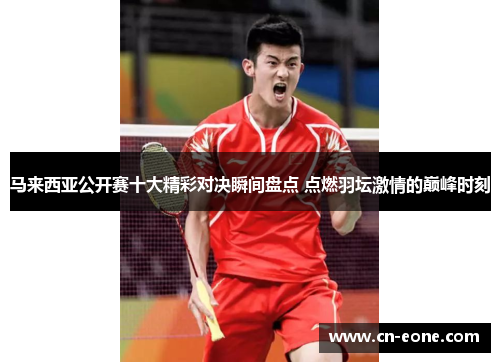 马来西亚公开赛十大精彩对决瞬间盘点 点燃羽坛激情的巅峰时刻