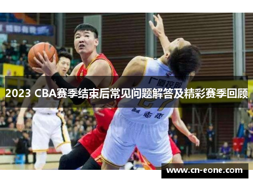 2023 CBA赛季结束后常见问题解答及精彩赛季回顾