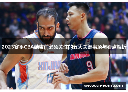 2023赛季CBA结束前必须关注的五大关键事项与看点解析
