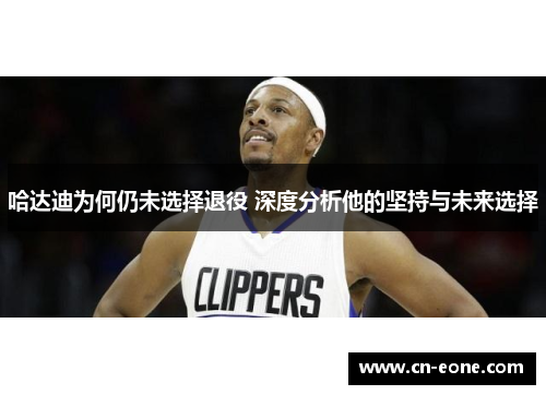 哈达迪为何仍未选择退役 深度分析他的坚持与未来选择