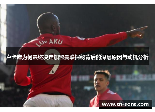 卢卡库为何最终决定加盟曼联探秘背后的深层原因与动机分析