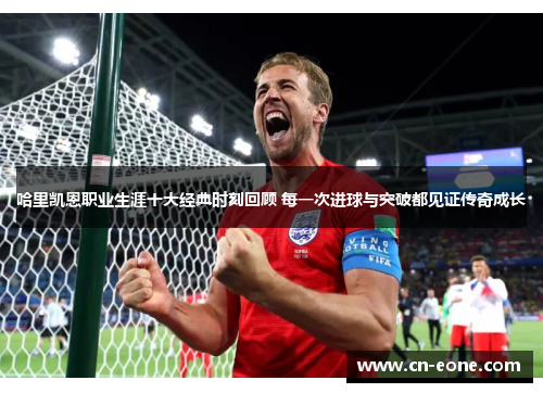 哈里凯恩职业生涯十大经典时刻回顾 每一次进球与突破都见证传奇成长 哈里凯恩职业生涯十大经典时刻回顾 每一次进球与突破都见证传奇成长