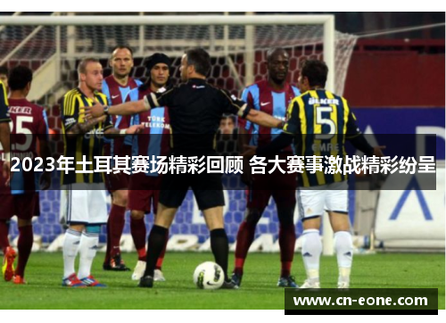 2023年土耳其赛场精彩回顾 各大赛事激战精彩纷呈 2023年土耳其赛场精彩回顾 各大赛事激战精彩纷呈