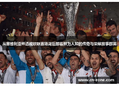 从塞维利亚杯透视欧联赛场背后那些鲜为人知的传奇与荣耀故事群英 从塞维利亚杯透视欧联赛场背后那些鲜为人知的传奇与荣耀故事群英