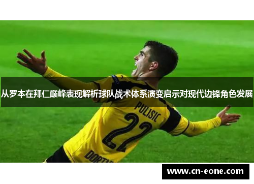从罗本在拜仁巅峰表现解析球队战术体系演变启示对现代边锋角色发展 从罗本在拜仁巅峰表现解析球队战术体系演变启示对现代边锋角色发展