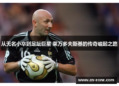 从无名小卒到足坛巨星 莱万多夫斯基的传奇崛起之路 从无名小卒到足坛巨星 莱万多夫斯基的传奇崛起之路