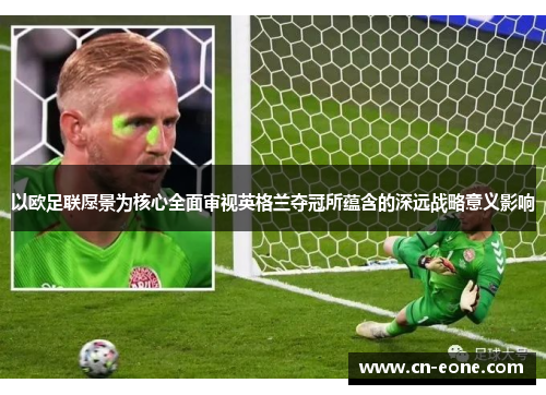 以欧足联愿景为核心全面审视英格兰夺冠所蕴含的深远战略意义影响 以欧足联愿景为核心全面审视英格兰夺冠所蕴含的深远战略意义影响
