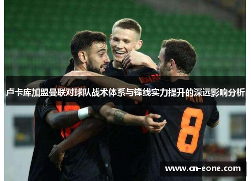 卢卡库加盟曼联对球队战术体系与锋线实力提升的深远影响分析