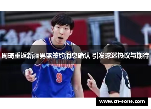 周琦重返新疆男篮签约消息确认 引发球迷热议与期待