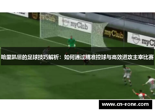 哈里凯恩的足球技巧解析：如何通过精准控球与高效进攻主宰比赛