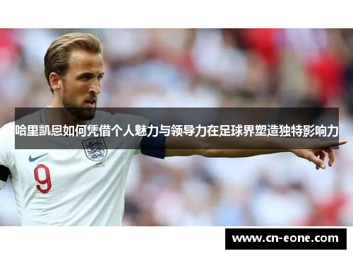 哈里凯恩如何凭借个人魅力与领导力在足球界塑造独特影响力
