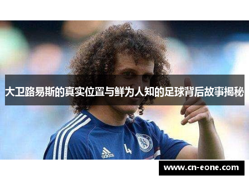 大卫路易斯的真实位置与鲜为人知的足球背后故事揭秘
