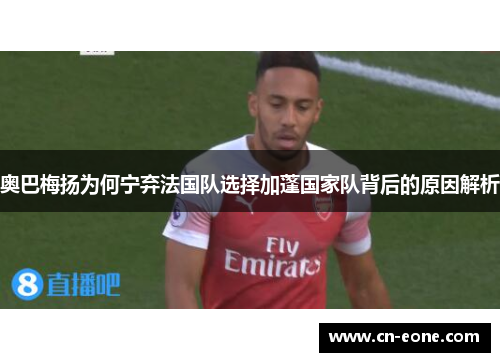 奥巴梅扬为何宁弃法国队选择加蓬国家队背后的原因解析 奥巴梅扬为何宁弃法国队选择加蓬国家队背后的原因解析