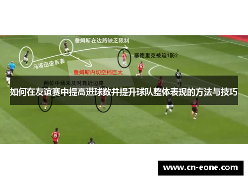 如何在友谊赛中提高进球数并提升球队整体表现的方法与技巧