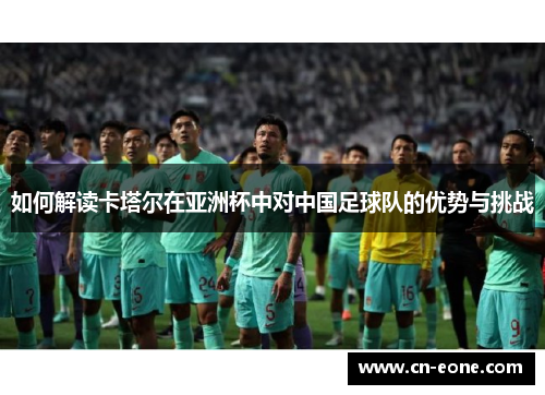 如何解读卡塔尔在亚洲杯中对中国足球队的优势与挑战
