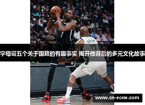 字母哥五个关于国籍的有趣事实 揭开他背后的多元文化故事