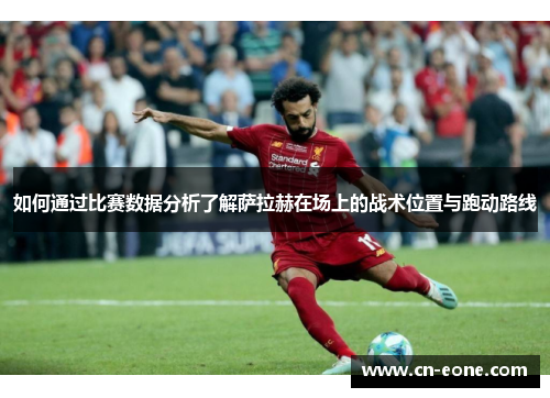 如何通过比赛数据分析了解萨拉赫在场上的战术位置与跑动路线 如何通过比赛数据分析了解萨拉赫在场上的战术位置与跑动路线