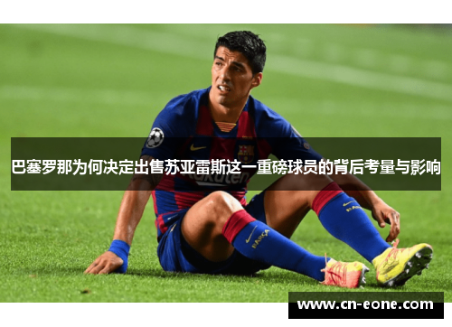 巴塞罗那为何决定出售苏亚雷斯这一重磅球员的背后考量与影响