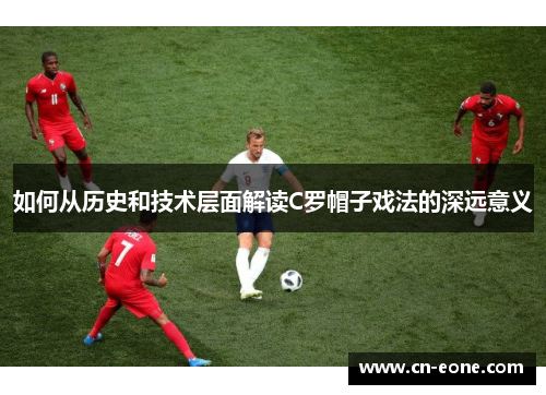 如何从历史和技术层面解读C罗帽子戏法的深远意义