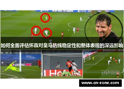 如何全面评估怀森对皇马防线稳定性和整体表现的深远影响