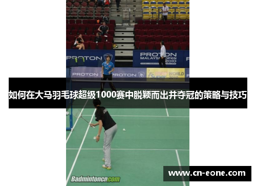 如何在大马羽毛球超级1000赛中脱颖而出并夺冠的策略与技巧