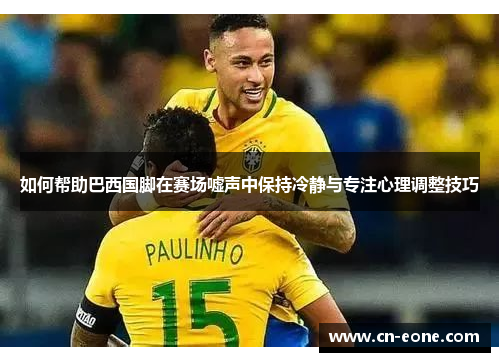 如何帮助巴西国脚在赛场嘘声中保持冷静与专注心理调整技巧