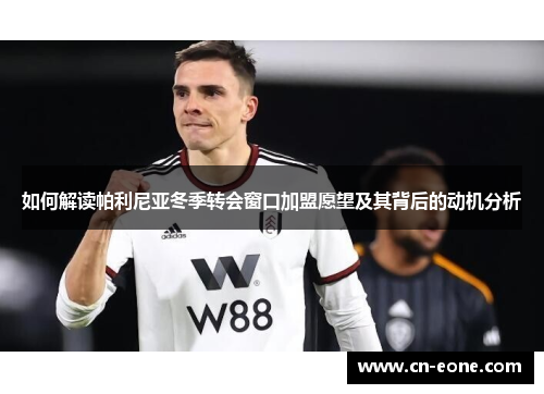 如何解读帕利尼亚冬季转会窗口加盟愿望及其背后的动机分析