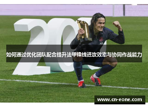 如何通过优化团队配合提升法甲锋线进攻效率与协同作战能力