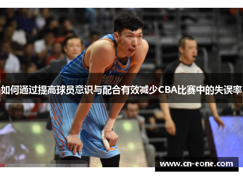 如何通过提高球员意识与配合有效减少CBA比赛中的失误率
