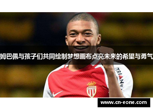 姆巴佩与孩子们共同绘制梦想画布点亮未来的希望与勇气