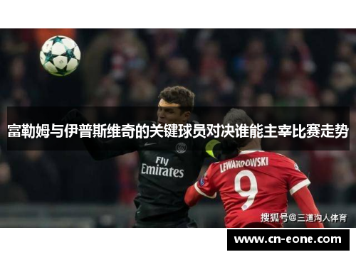 富勒姆与伊普斯维奇的关键球员对决谁能主宰比赛走势