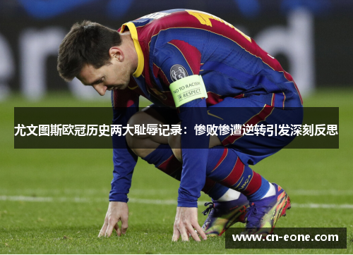 尤文图斯欧冠历史两大耻辱记录：惨败惨遭逆转引发深刻反思