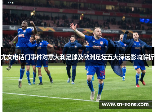 尤文电话门事件对意大利足球及欧洲足坛五大深远影响解析