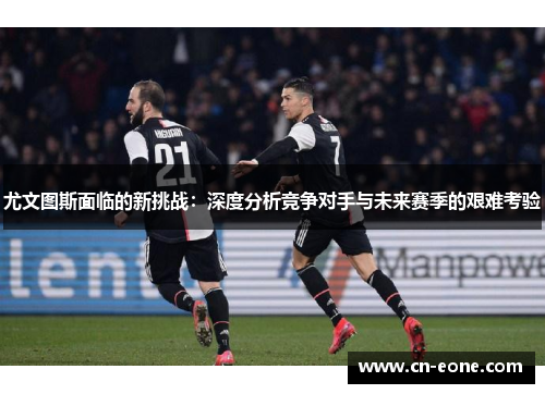 尤文图斯面临的新挑战：深度分析竞争对手与未来赛季的艰难考验