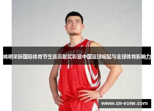 姚明荣获国际体育节生涯贡献奖彰显中国篮球崛起与全球体育影响力 姚明荣获国际体育节生涯贡献奖彰显中国篮球崛起与全球体育影响力