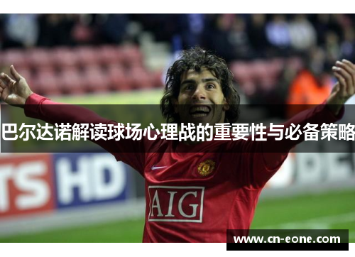 巴尔达诺解读球场心理战的重要性与必备策略 巴尔达诺解读球场心理战的重要性与必备策略