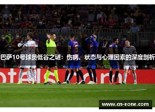 巴萨10号球员低谷之谜：伤病、状态与心理因素的深度剖析